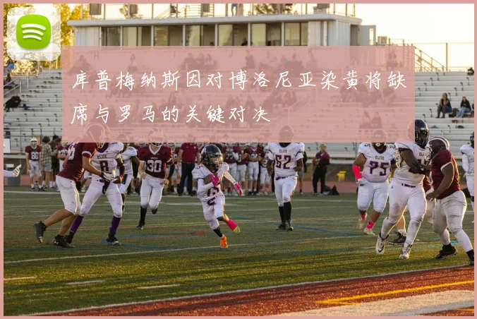 库普梅纳斯因对博洛尼亚染黄将缺席与罗马的关键对决