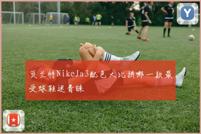 莫兰特NikeJa3配色大比拼哪一款最受球鞋迷青睐