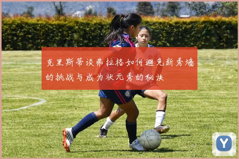 克里斯蒂谈弗拉格如何避免新秀墙的挑战与成为状元秀的秘诀