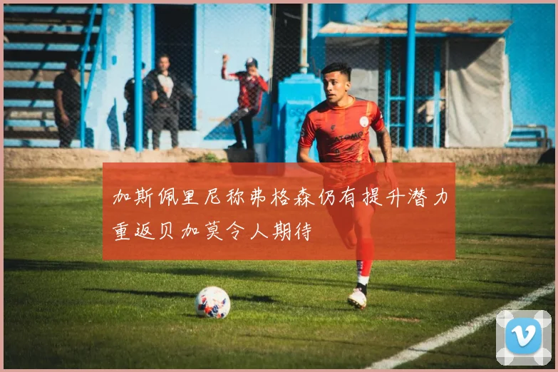 加斯佩里尼称弗格森仍有提升潜力重返贝加莫令人期待