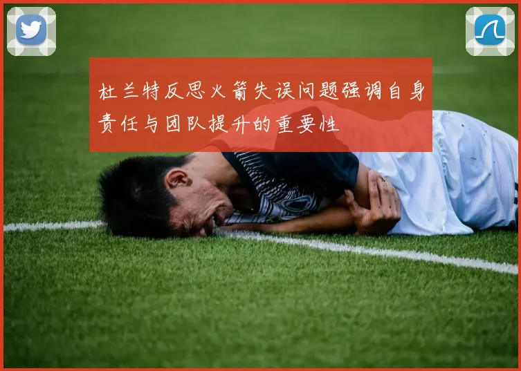 杜兰特反思火箭失误问题强调自身责任与团队提升的重要性