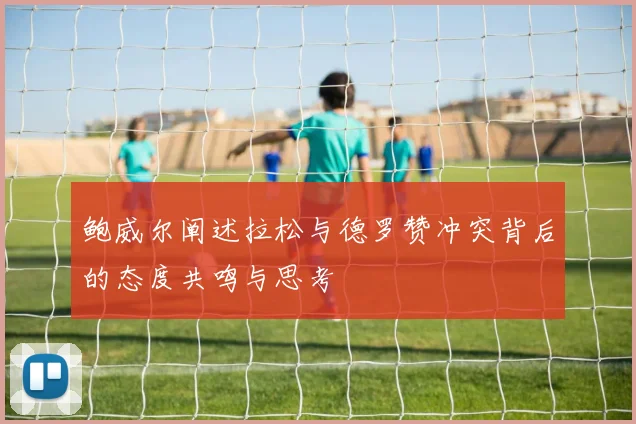 鲍威尔阐述拉松与德罗赞冲突背后的态度共鸣与思考