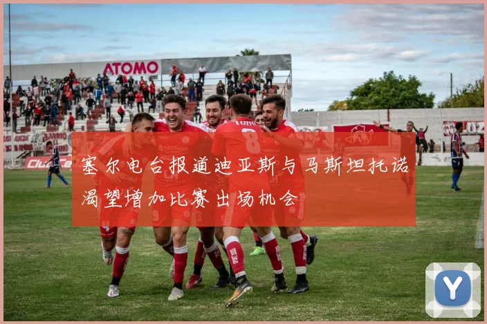 塞尔电台报道迪亚斯与马斯坦托诺渴望增加比赛出场机会