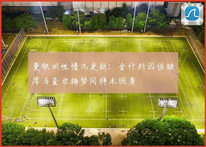 曼联训练情况更新：舍什科因伤缺席马奎尔梅努同样未现身