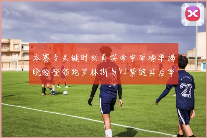 本赛季关键时刻真实命中率榜单揭晓哈登领跑罗林斯与VJ紧随其后华子位列第四