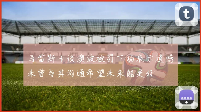 马雷斯卡谈澳波被罚下场表示遗憾未曾与其沟通希望未来能更好