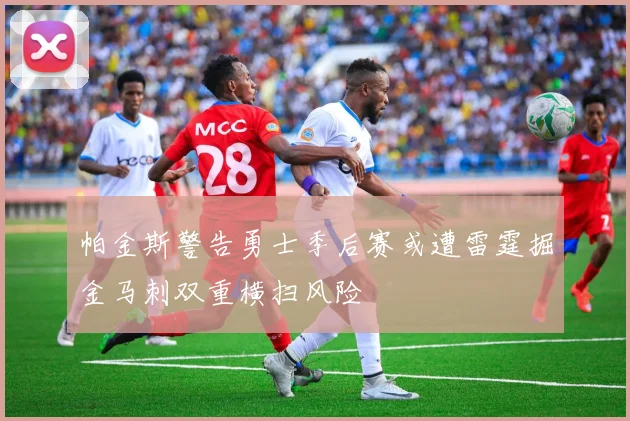 帕金斯警告勇士季后赛或遭雷霆掘金马刺双重横扫风险