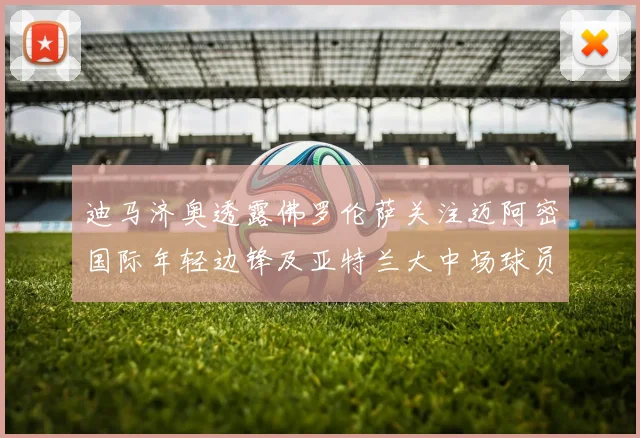 迪马济奥透露佛罗伦萨关注迈阿密国际年轻边锋及亚特兰大中场球员