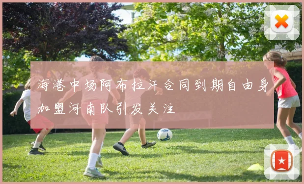海港中场阿布拉汗合同到期自由身加盟河南队引发关注