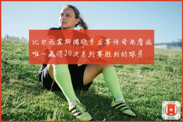 比尔西蒙斯揭晓季后赛传奇老詹成唯一赢得20次系列赛胜利的球员