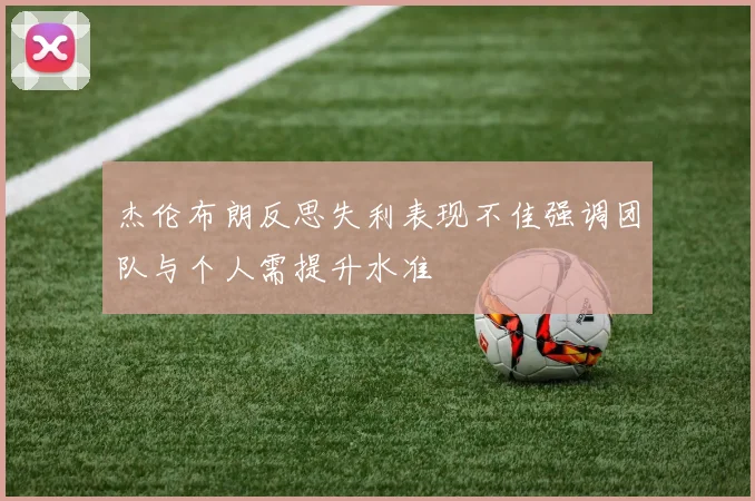 杰伦布朗反思失利表现不佳强调团队与个人需提升水准