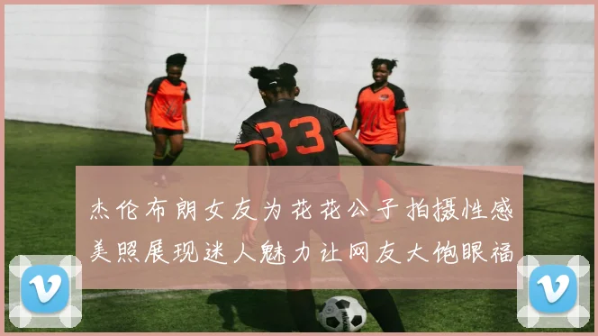 杰伦布朗女友为花花公子拍摄性感美照展现迷人魅力让网友大饱眼福