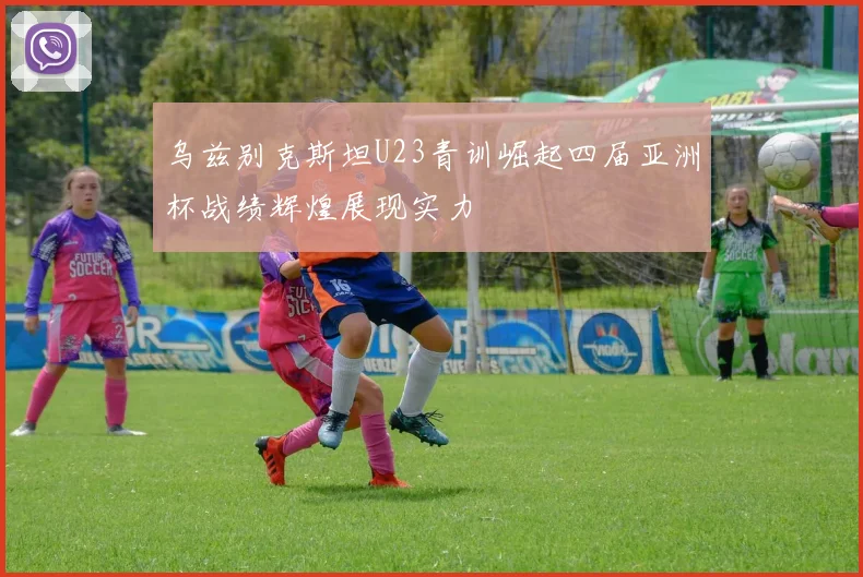 乌兹别克斯坦U23青训崛起四届亚洲杯战绩辉煌展现实力