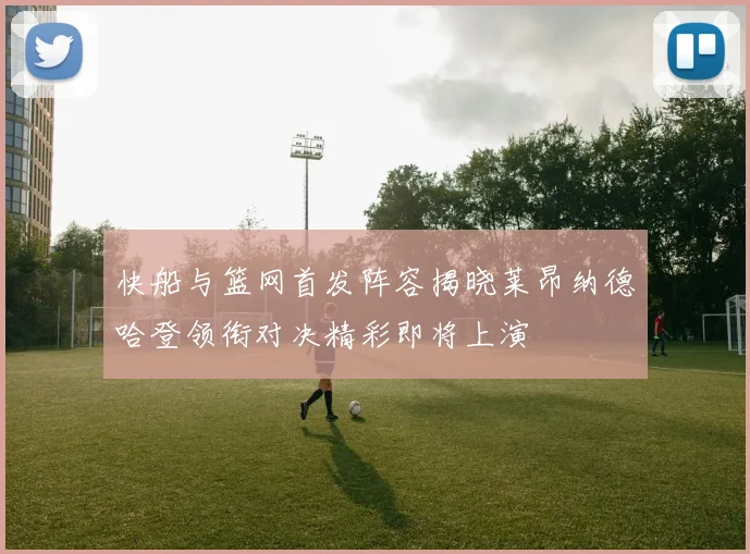 快船与篮网首发阵容揭晓莱昂纳德哈登领衔对决精彩即将上演