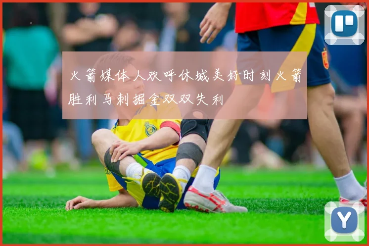 火箭媒体人欢呼休城美好时刻火箭胜利马刺掘金双双失利