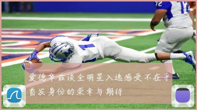 爱德华兹谈全明星入选感受不在乎首发身份的荣幸与期待