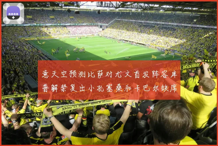 意天空预测比萨对尤文首发阵容库普解禁复出小孔塞桑和卡巴尔缺席