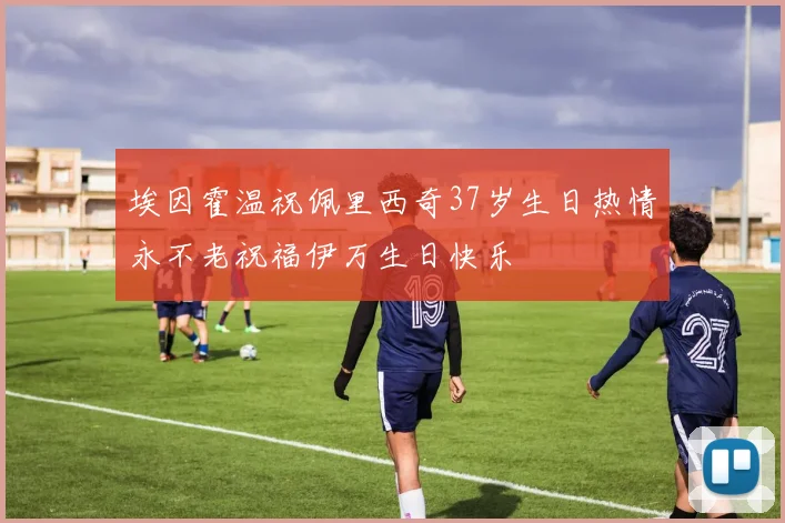 埃因霍温祝佩里西奇37岁生日热情永不老祝福伊万生日快乐