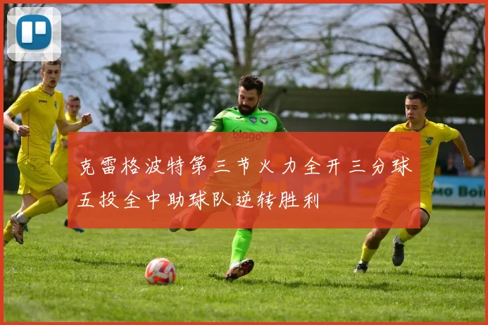 克雷格波特第三节火力全开三分球五投全中助球队逆转胜利