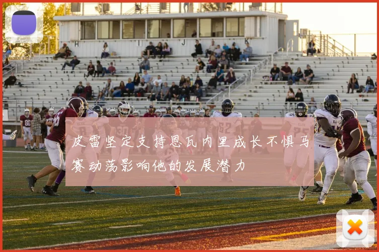 皮雷坚定支持恩瓦内里成长不惧马赛动荡影响他的发展潜力