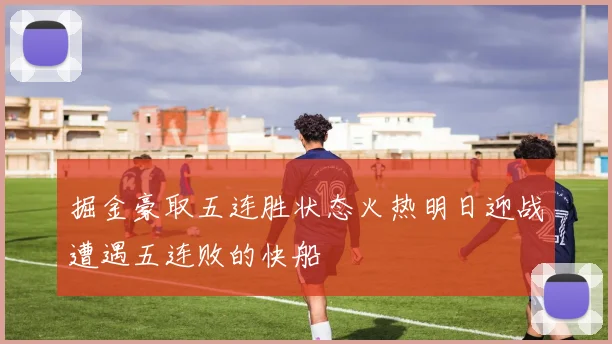 掘金豪取五连胜状态火热明日迎战遭遇五连败的快船