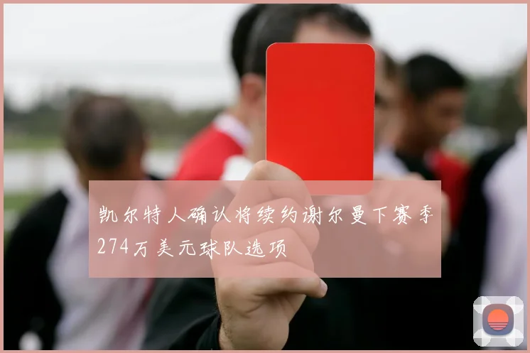 凯尔特人确认将续约谢尔曼下赛季274万美元球队选项