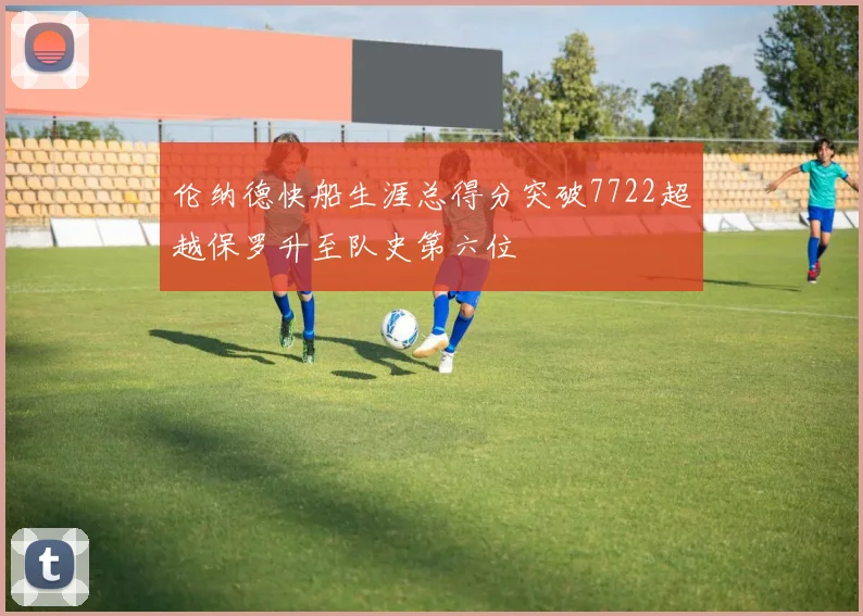 伦纳德快船生涯总得分突破7722超越保罗升至队史第六位