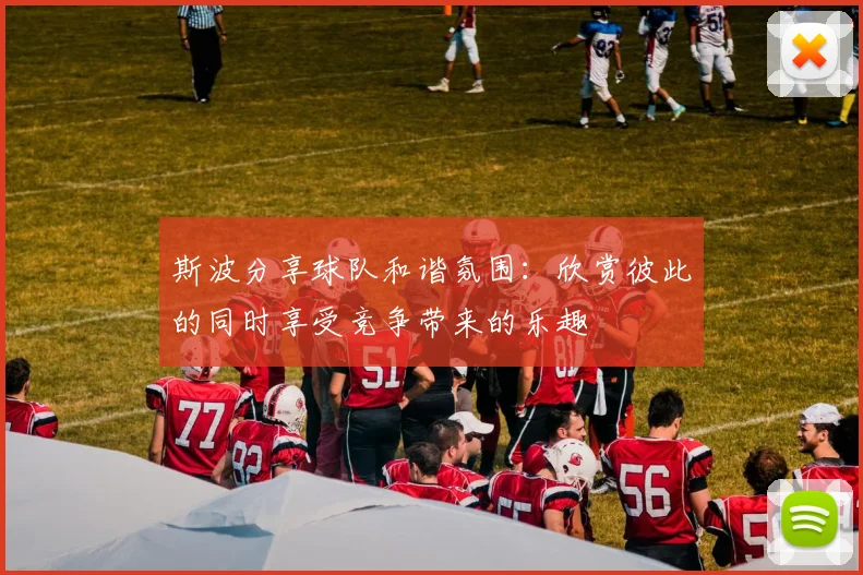 斯波分享球队和谐氛围：欣赏彼此的同时享受竞争带来的乐趣