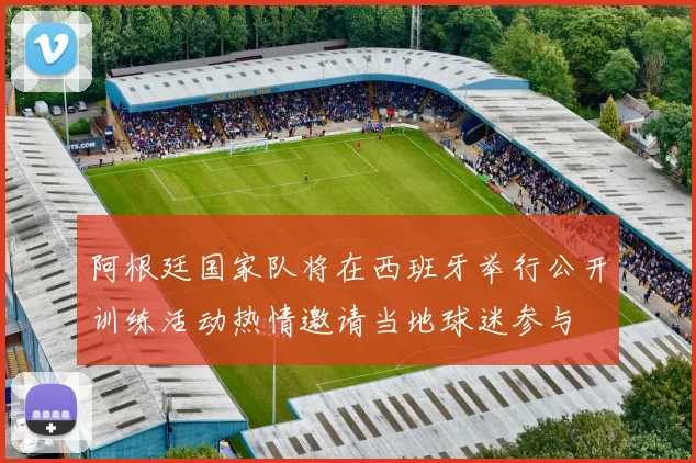 阿根廷国家队将在西班牙举行公开训练活动热情邀请当地球迷参与