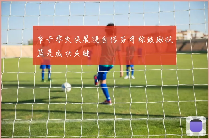 华子零失误展现自信芬奇称鼓励投篮是成功关键