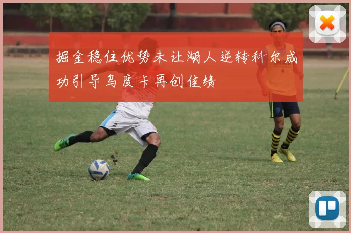 掘金稳住优势未让湖人逆转科尔成功引导乌度卡再创佳绩