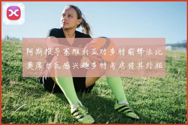 阿斯报导塞维利亚对多特前锋法比奥席尔瓦感兴趣多特考虑将其外租