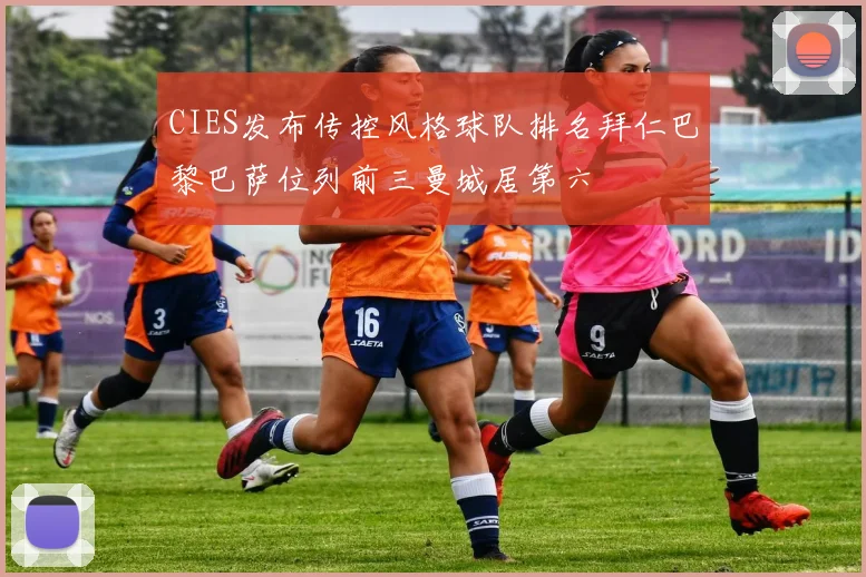 CIES发布传控风格球队排名拜仁巴黎巴萨位列前三曼城居第六