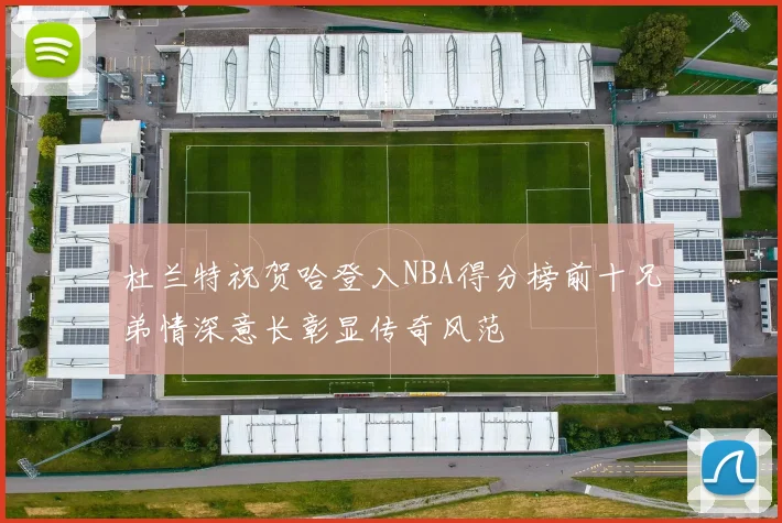 杜兰特祝贺哈登入NBA得分榜前十兄弟情深意长彰显传奇风范