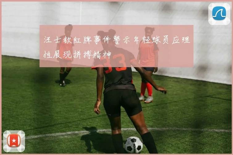 汪士钦红牌事件警示年轻球员应理性展现拼搏精神