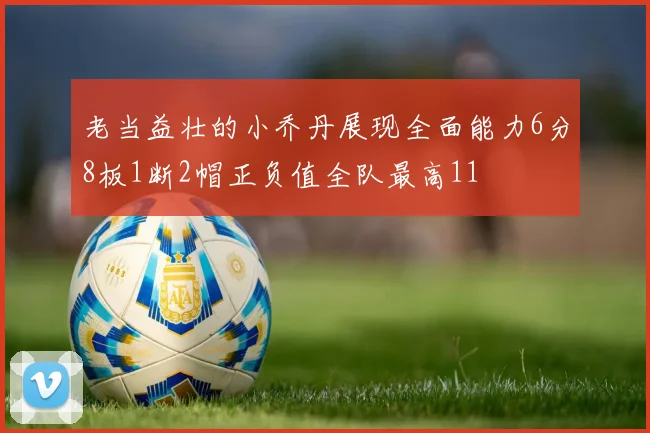 老当益壮的小乔丹展现全面能力6分8板1断2帽正负值全队最高11