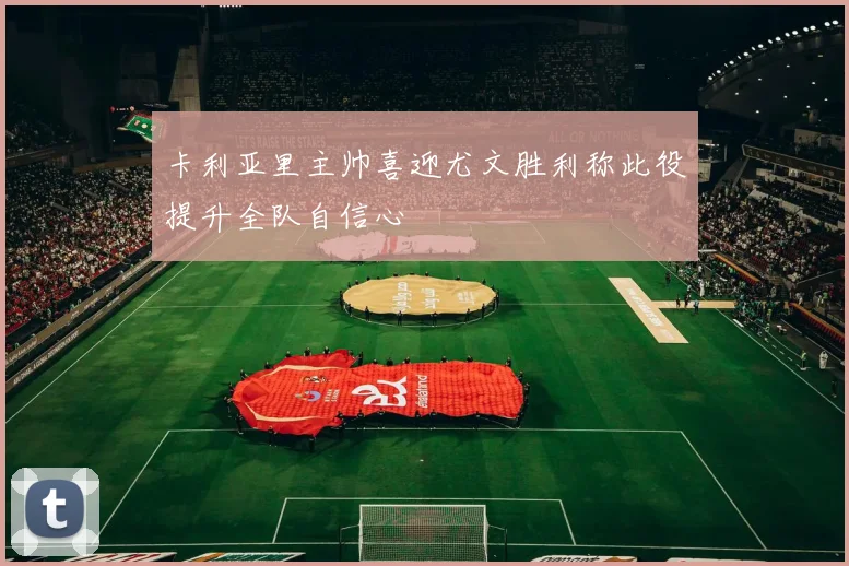 卡利亚里主帅喜迎尤文胜利称此役提升全队自信心