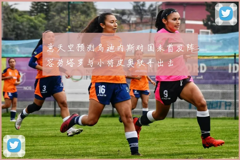 意天空预测乌迪内斯对国米首发阵容劳塔罗与小将皮奥联手出击