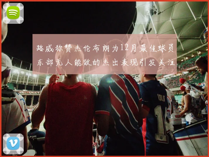 路威称赞杰伦布朗为12月最佳球员东部无人能敌的杰出表现引发关注
