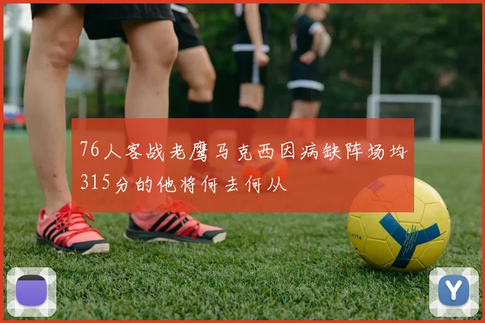76人客战老鹰马克西因病缺阵场均315分的他将何去何从