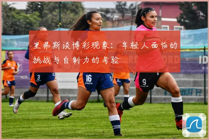 里弗斯谈博彩现象：年轻人面临的挑战与自制力的考验