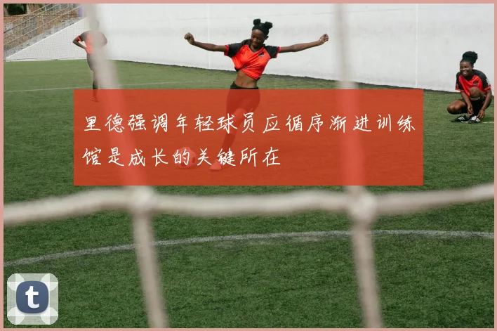 里德强调年轻球员应循序渐进训练馆是成长的关键所在