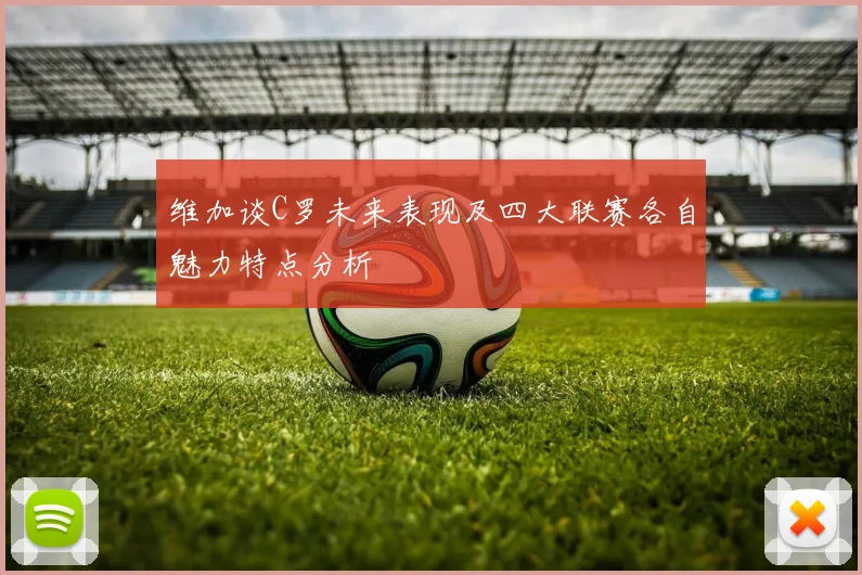 维加谈C罗未来表现及四大联赛各自魅力特点分析