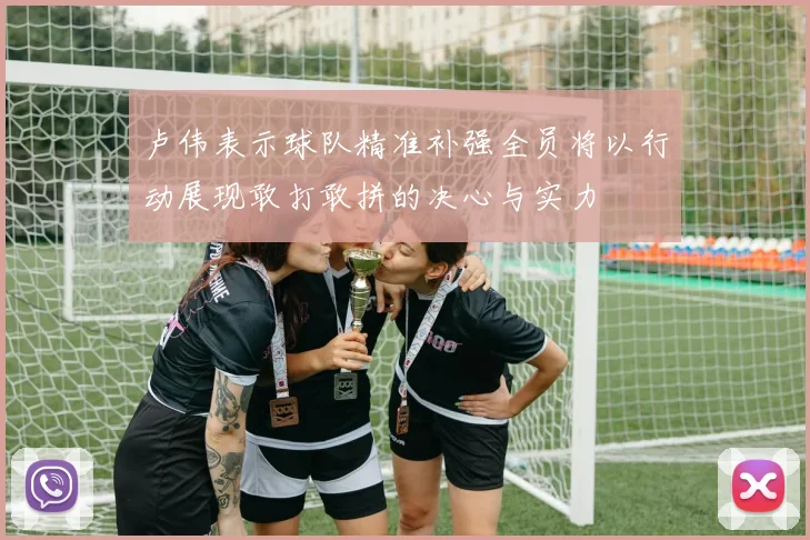 卢伟表示球队精准补强全员将以行动展现敢打敢拼的决心与实力