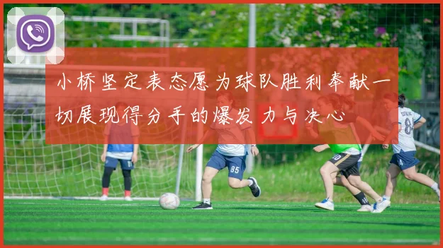 小桥坚定表态愿为球队胜利奉献一切展现得分手的爆发力与决心