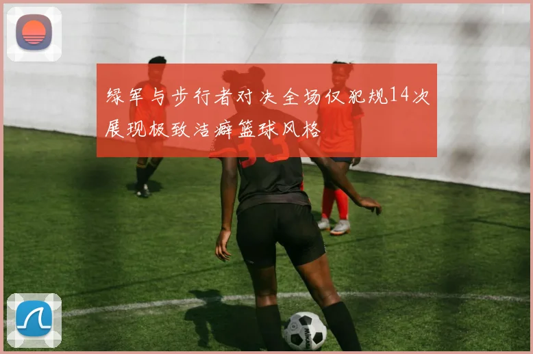 绿军与步行者对决全场仅犯规14次展现极致洁癖篮球风格