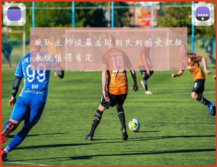 狼队主帅谈最后时刻失利感受积极表现值得肯定